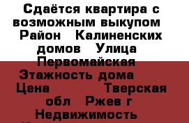 Сдаётся квартира с возможным выкупом › Район ­ Калиненских домов › Улица ­ Первомайская › Этажность дома ­ 5 › Цена ­ 8 000 - Тверская обл., Ржев г. Недвижимость » Квартиры аренда   . Тверская обл.,Ржев г.